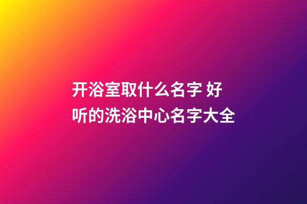 开浴室取什么名字 好听的洗浴中心名字大全-第1张-公司起名-玄机派